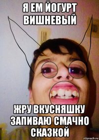 я ем йогурт вишневый жру вкусняшку запиваю смачно сказкой
