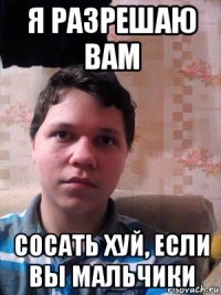 я разрешаю вам сосать хуй, если вы мальчики