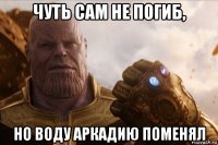 чуть сам не погиб, но воду аркадию поменял