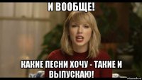 и вообще! какие песни хочу - такие и выпускаю!