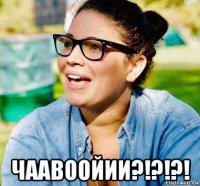  чаавоойии?!?!?!