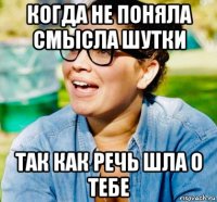 когда не поняла смысла шутки так как речь шла о тебе