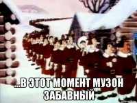  ...в этот момент музон забавный