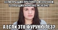 если прыщик проткнуть иголочкой, то прыщик, конечно, исчезнет а если это фурункулёз?
