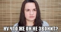 ну что же он не звонит?