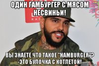один гамбургер с мясом несвиньи! вы знаете что такое "hamburger"? -это булочка с котлетой!