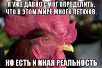 я уже давно смог определить, что в этом мире много петухов. но есть и иная реальность