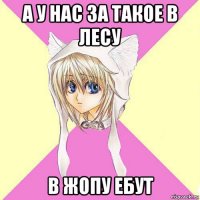 а у нас за такое в лесу в жопу ебут