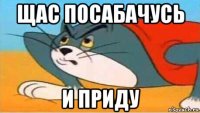 щас посабачусь и приду