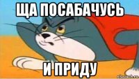 ща посабачусь и приду