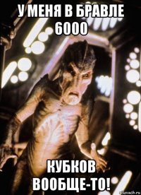 у меня в бравле 6000 кубков вообще-то!