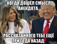 когда дошёл смысл анекдота, рассказанного тебе ещё три года назад.