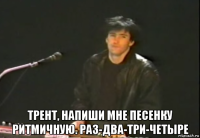  трент, напиши мне песенку ритмичную. раз-два-три-четыре