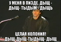 у меня в пизде. дыщ - дыщ- тыдым - дыщь целая колония! дыщ-дыщ-тыдыщ- дыщ