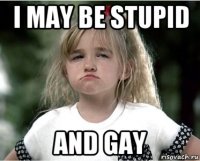 i may be stupid and gay