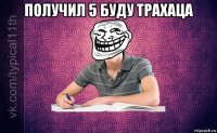 получил 5 буду трахаца 