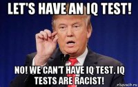 let's have an iq test! no! we can't have iq test. iq tests are racist!