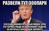 развели тут зоопарк я не буду нанимать черных людей, если эти чёрные люди не выполняют задачи, за которые я им выдаю зарплату