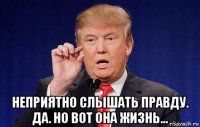  неприятно слышать правду. да. но вот она жизнь...