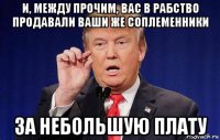 и, между прочим, вас в рабство продавали ваши же соплеменники за небольшую плату