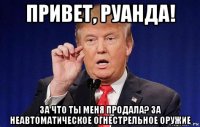 привет, руанда! за что ты меня продала? за неавтоматическое огнестрельное оружие