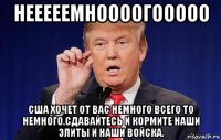 нееееемноооогооооо сша хочет от вас немного всего то немного,сдавайтесь и кормите наши элиты и наши войска.