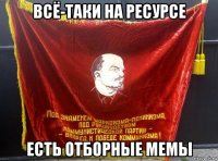 всё-таки на ресурсе есть отборные мемы