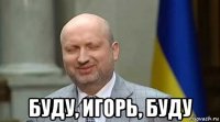  буду, игорь, буду