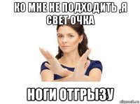 ко мне не подходить ,я свет очка ноги отгрызу