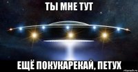 ты мне тут ещё покукарекай, петух