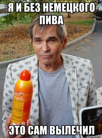 я и без немецкого пива это сам вылечил