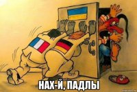  нах-й, падлы