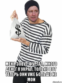  меня зовут фургал, много денег я украл, только вот теперь они уже больше не мои
