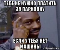тебе не нужно платить за парковку если у тебя нет машины