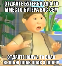 отдайте бутерброд а то мместо бутера вас сем отдайте колу а то ваас выпью плак плак я плачу