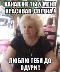 какая же ты у меня красивая, светка ! люблю тебя до одури !