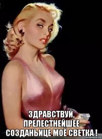  здравствуй, прелестнейшее созданьице моё светка !
