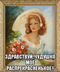  здравствуй, чудушко моё распрекрасненькое !