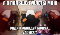 я в польше-туалеты мою сиди и завидуй молча... vader274