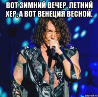 вот зимний вечер, летний хер, а вот венеция весной. 