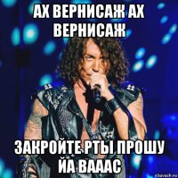 ах вернисаж ах вернисаж закройте рты прошу йа вааас