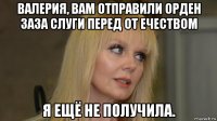 валерия, вам отправили орден заза слуги перед от ечеством я ещё не получила.
