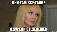 они там все такие одурели от денежек