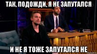 так, подожди, я не запутался и не я тоже запутался не