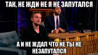 так, не жди не я не запутался а и не ждал что не ты не незапутался