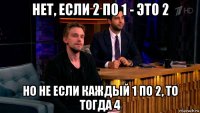нет, если 2 по 1 - это 2 но не если каждый 1 по 2, то тогда 4