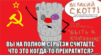 вы на полном серьёзи считаете, что это когда-то прекратится?