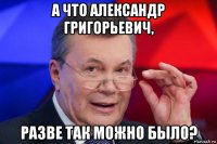 а что александр григорьевич, разве так можно было?