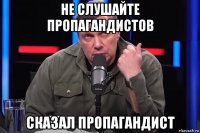 не слушайте пропагандистов сказал пропагандист