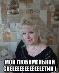  мой любименький свеееееееееееееетик !